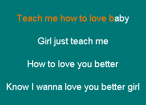 Teach me how to love baby
Girl just teach me

How to love you better

Know I wanna love you better girl