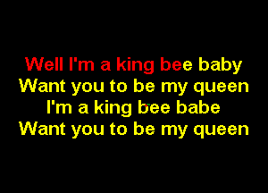 Well I'm a king bee baby
Want you to be my queen

I'm a king bee babe
Want you to be my queen