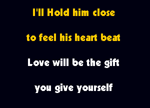 I'll Hold him close

to feel his heart beat

Love will be the gift

you give yourself