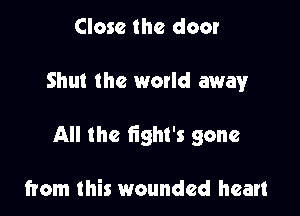 Close the door

Shut the woxld away

All the tight's gone

from this wounded heart