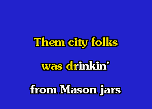 Them city folks

was drinkin'

from Mason jars