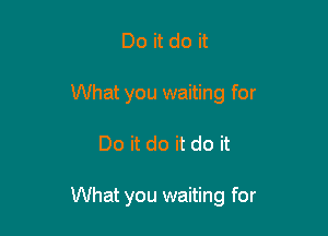 Do it do it
What you waiting for

Do it do it do it

What you waiting for