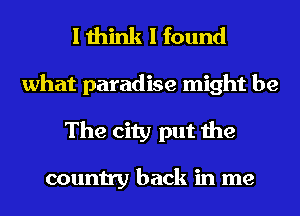 I think I found

what paradise might be
The city put the

country back in me