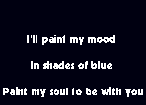I'll paint my mood

in shades of blue

Paint my soul to be with you