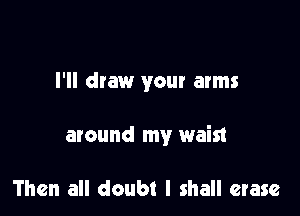 I'll draw your arms

around my waist

Then all doubt I shall erase