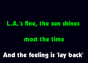 L.A.'s fine, the sun shines

most the time

And the feeling is 'lay back'
