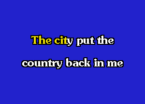 The city put the

country back in me