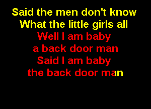 Said the men don't know
What the little girls all

Well I am baby
a back door man

Said I am baby
the back door man