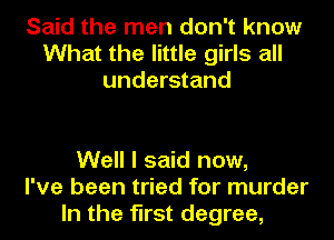 Said the men don't know
What the little girls all
understand

Well I said now,
I've been tried for murder
In the first degree,