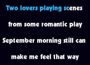 Two lovers playing scenes
from some romantic play
September morning still can

make me feel that way