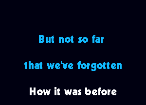 But not so far

that we've forgotten

How it was before