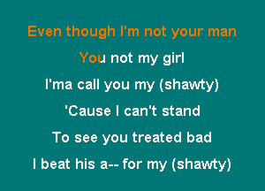 Even though I'm not your man
You not my girl
I'ma call you my (shawty)

'Cause I can't stand

To see you treated bad

I beat his a-- for my (shawty) l