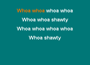 Whoa whoa whoa whoa
Whoa whoa shawty

Whoa whoa whoa whoa
Whoa shawty