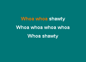 Whoa whoa shawty

Whoa whoa whoa whoa
Whoa shawty