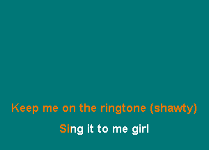 Keep me on the ringtone (shawty)

Sing it to me girl