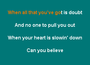 When all that you've got is doubt

And no one to pull you out
When your heart is slowin' down

Can you believe