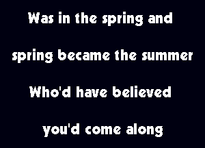 Was in the spring and
spring became the summer

Who'd have believed

you'd come along