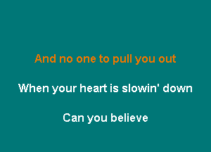 And no one to pull you out

When your heart is slowin' down

Can you believe