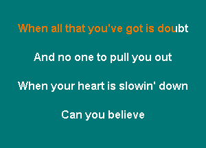 When all that you've got is doubt

And no one to pull you out
When your heart is slowin' down

Can you believe