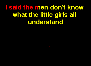 I said the men don't know
what the little girls all
understand
