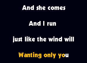 And she comes

And I run

iust like the wind will

Wanting only you