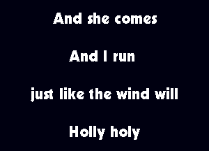 And she comes

And I run

inst like the wind will

Holly holy