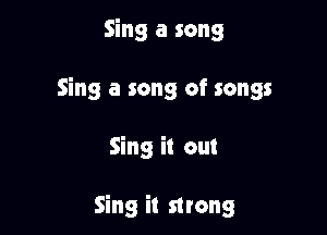 Sing a song

Sing a song of songs

Sing it out

Sing it strong