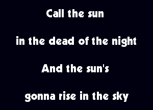 Call the sun

in the dead of the night

And the sun's

gonna rise in the sky