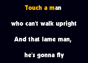 Touch a man

who can't walk upright

And that lame man,

he's gonna fiy