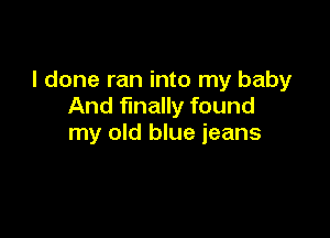 I done ran into my baby
And finally found

my old blue jeans