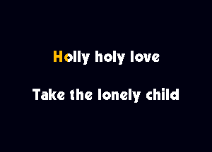 Holly holy love

Take the lonely child