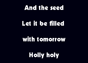 And the seed

Let it be filled

with tomonow

Holly holy