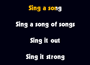 Sing a song

Sing a song of songs

Sing it out

Sing it strong