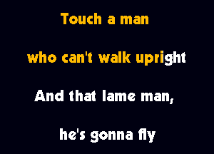 Touch a man

who can't walk upright

And that lame man,

he's gonna fiy
