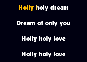 Holly holy dream

Dteam of only you

Holly holy love

Holly holy love