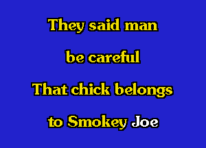 They said man

be careful

That chick belongs

to Smokey Joe
