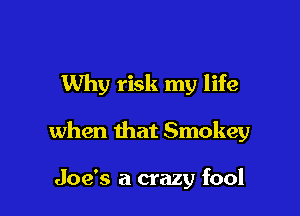 Why risk my life

when that Smokey

Joe's a crazy fool