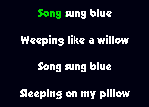 Song sung blue
Weeping like a willow

Song sung blue

Sleeping on my pillow