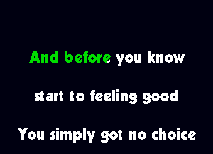 And before you know

star! to feeling good

You simply got no choice