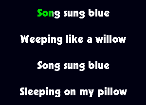 Song sung blue
Weeping like a willow

Song sung blue

Sleeping on my pillow