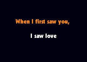 When I first saw you,

I saw love