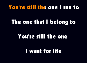 You're still the one I run to

The one that I belong to

You're still the one

I want for life
