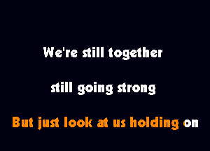 We're still together

still going strong

But just look at us holding on