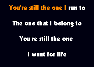 You're still the one I run to

The one that I belong to

You're still the one

I want for life