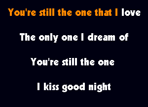 You're still the one that I love
The only one I dream of

You're still the one

I kiss good night