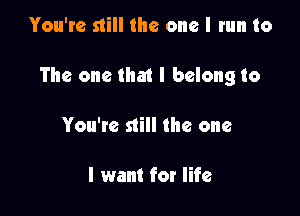 You're still the one I run to

The one that I belong to

You're still the one

I want for life