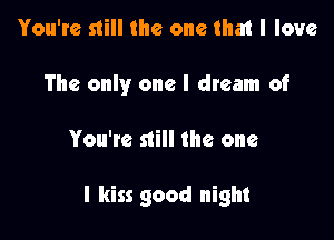 You're still the one that I love
The only one I dream of

You're still the one

I kiss good night
