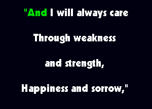 And I will always care

Through weakness
and strength,

Happiness and sorrow,