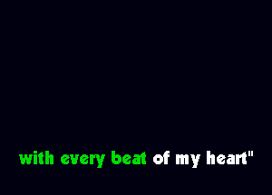 with every beat of my heart