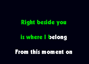 Right beside you

is where I belong

From this moment on